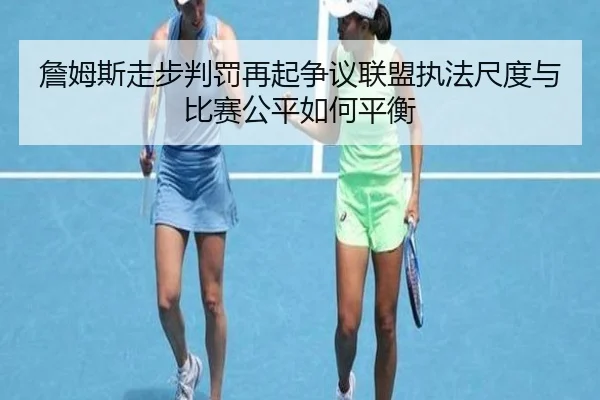 詹姆斯走步判罚再起争议联盟执法尺度与比赛公平如何平衡